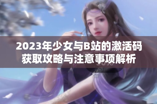 2023年少女与B站的激活码获取攻略与注意事项解析