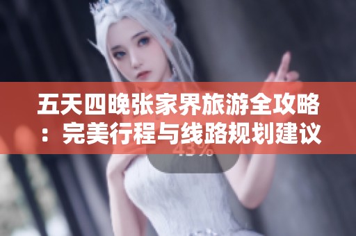 五天四晚张家界旅游全攻略：完美行程与线路规划建议
