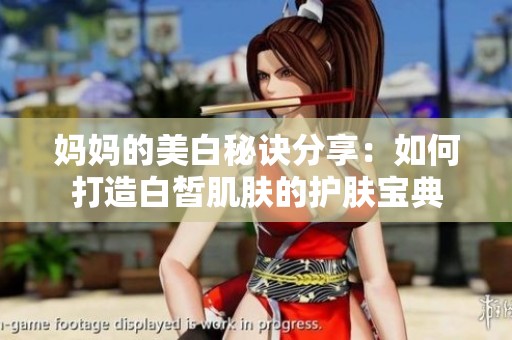 妈妈的美白秘诀分享：如何打造白皙肌肤的护肤宝典