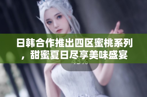 日韩合作推出四区蜜桃系列，甜蜜夏日尽享美味盛宴