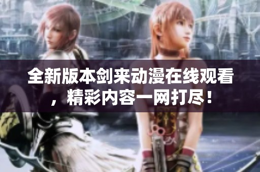 全新版本剑来动漫在线观看，精彩内容一网打尽！