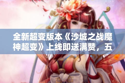 全新超变版本《沙城之战魔神超变》上线即送满赞，五果手游掀起热潮