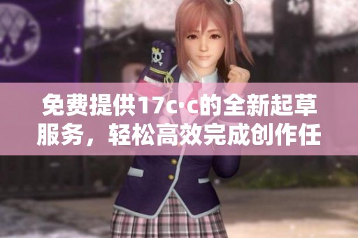 免费提供17c·c的全新起草服务，轻松高效完成创作任务