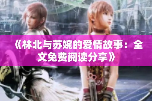 《林北与苏婉的爱情故事：全文免费阅读分享》