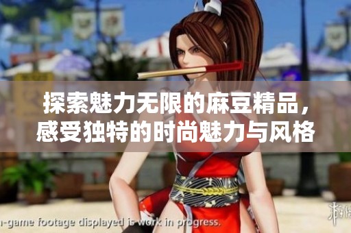 探索魅力无限的麻豆精品，感受独特的时尚魅力与风格