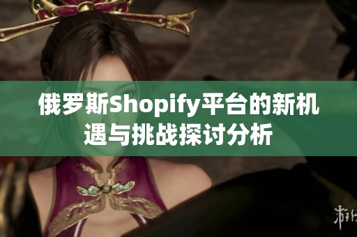俄罗斯Shopify平台的新机遇与挑战探讨分析
