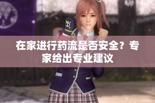 在家进行药流是否安全？专家给出专业建议