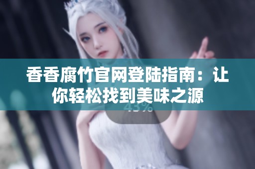 香香腐竹官网登陆指南：让你轻松找到美味之源