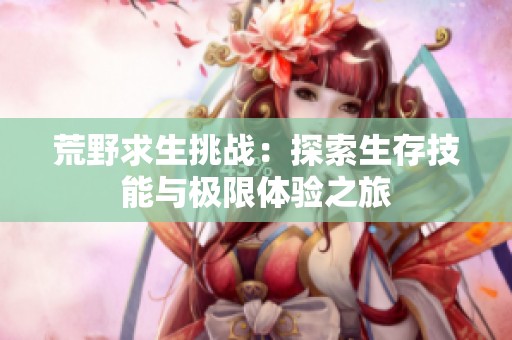 荒野求生挑战：探索生存技能与极限体验之旅