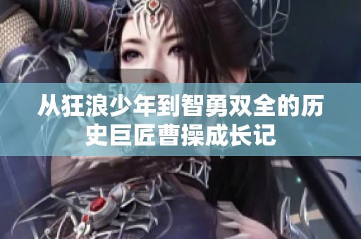 从狂浪少年到智勇双全的历史巨匠曹操成长记