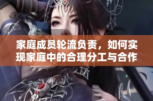 家庭成员轮流负责，如何实现家庭中的合理分工与合作