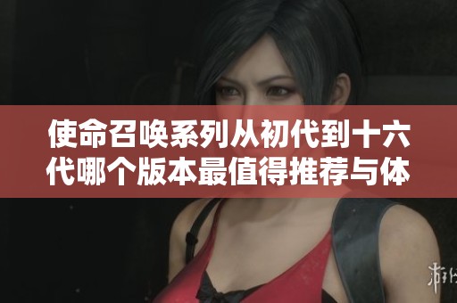 使命召唤系列从初代到十六代哪个版本最值得推荐与体验