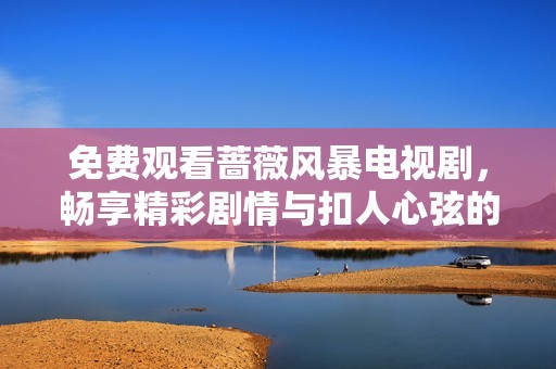 免费观看蔷薇风暴电视剧，畅享精彩剧情与扣人心弦的人物发展