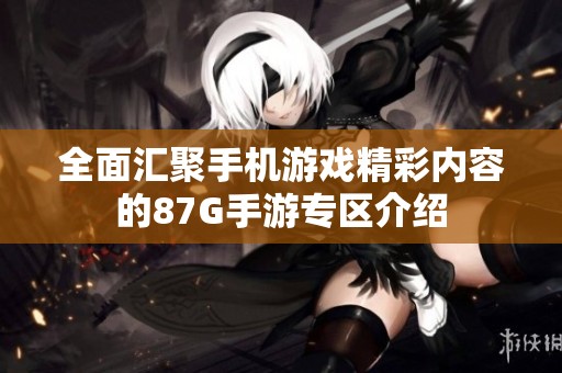 全面汇聚手机游戏精彩内容的87G手游专区介绍