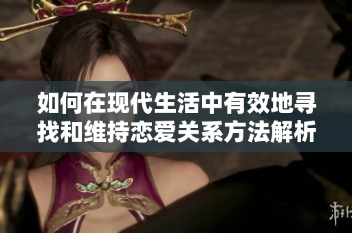 如何在现代生活中有效地寻找和维持恋爱关系方法解析