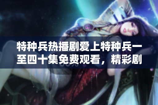 特种兵热播剧爱上特种兵一至四十集免费观看，精彩剧情不断更新