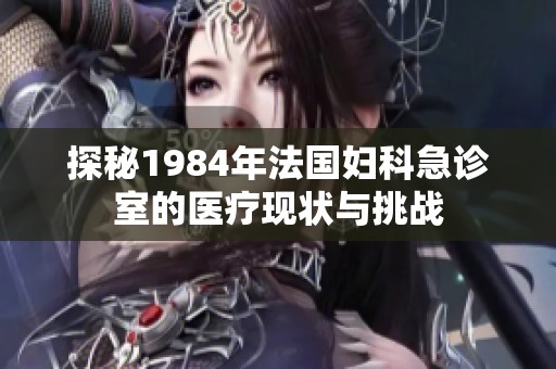 探秘1984年法国妇科急诊室的医疗现状与挑战