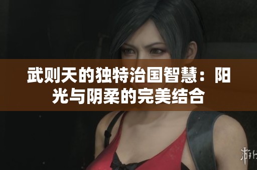 武则天的独特治国智慧：阳光与阴柔的完美结合