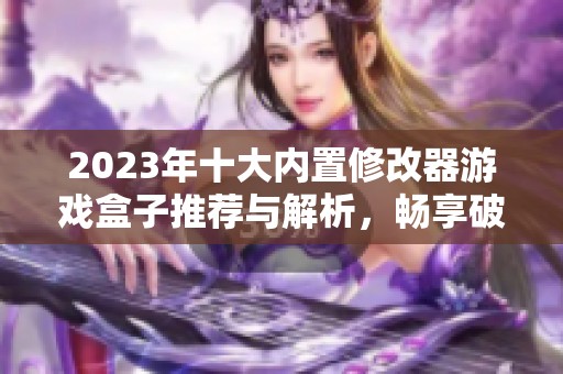 2023年十大内置修改器游戏盒子推荐与解析，畅享破解游戏新体验