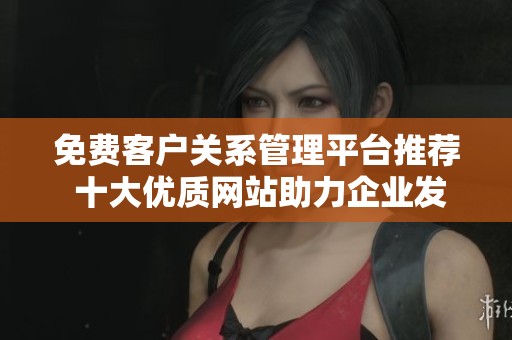 免费客户关系管理平台推荐 十大优质网站助力企业发展