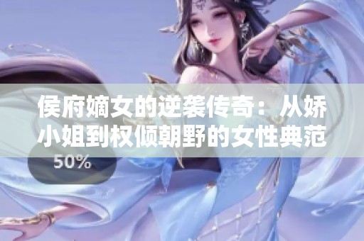 侯府嫡女的逆袭传奇：从娇小姐到权倾朝野的女性典范