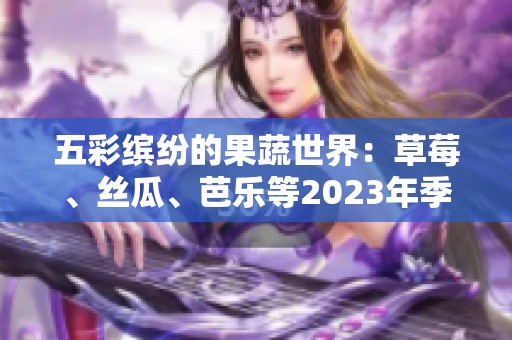 五彩缤纷的果蔬世界：草莓、丝瓜、芭乐等2023年季节推荐