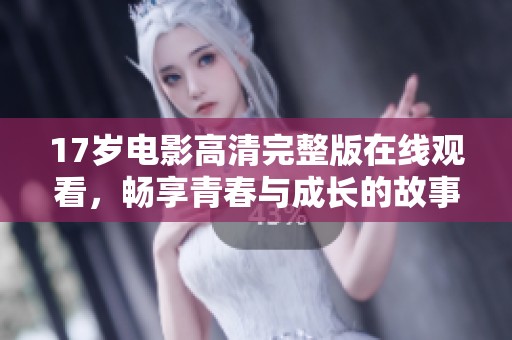 17岁电影高清完整版在线观看，畅享青春与成长的故事