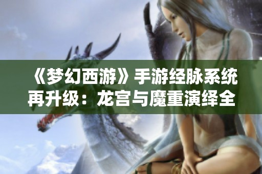 《梦幻西游》手游经脉系统再升级：龙宫与魔重演绎全新战斗风潮