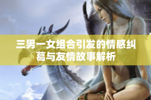 三男一女组合引发的情感纠葛与友情故事解析