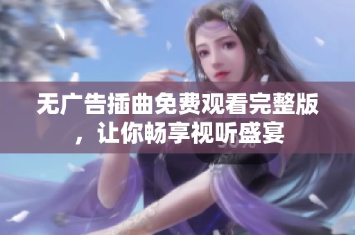 无广告插曲免费观看完整版，让你畅享视听盛宴