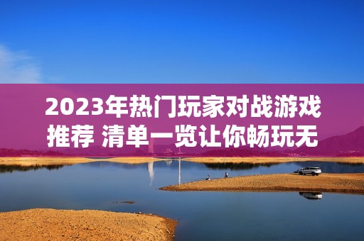 2023年热门玩家对战游戏推荐 清单一览让你畅玩无限乐趣