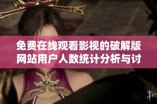 免费在线观看影视的破解版网站用户人数统计分析与讨论
