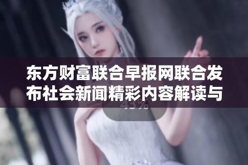 东方财富联合早报网联合发布社会新闻精彩内容解读与分析