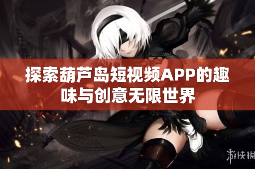 探索葫芦岛短视频APP的趣味与创意无限世界