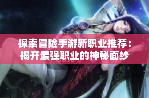探索冒险手游新职业推荐：揭开最强职业的神秘面纱