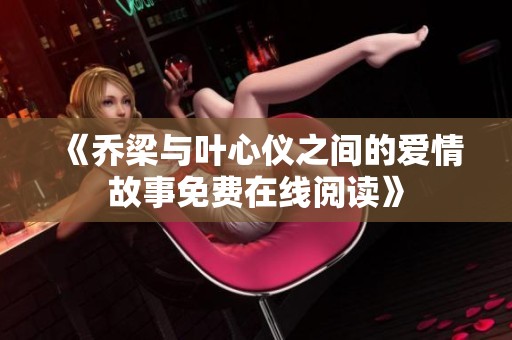 《乔梁与叶心仪之间的爱情故事免费在线阅读》