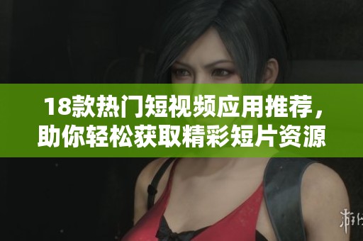 18款热门短视频应用推荐，助你轻松获取精彩短片资源