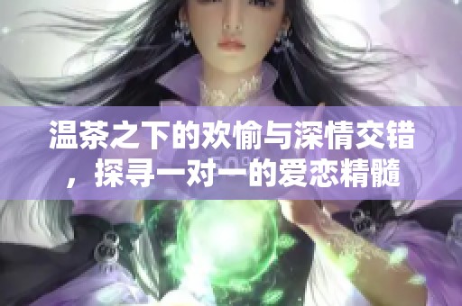 温茶之下的欢愉与深情交错，探寻一对一的爱恋精髓