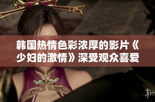 韩国热情色彩浓厚的影片《少妇的激情》深受观众喜爱