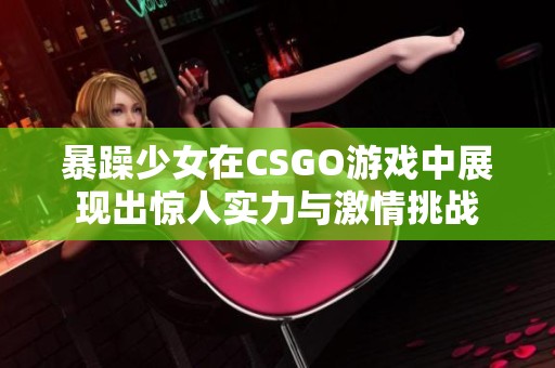 暴躁少女在CSGO游戏中展现出惊人实力与激情挑战