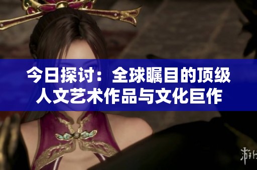 今日探讨：全球瞩目的顶级人文艺术作品与文化巨作