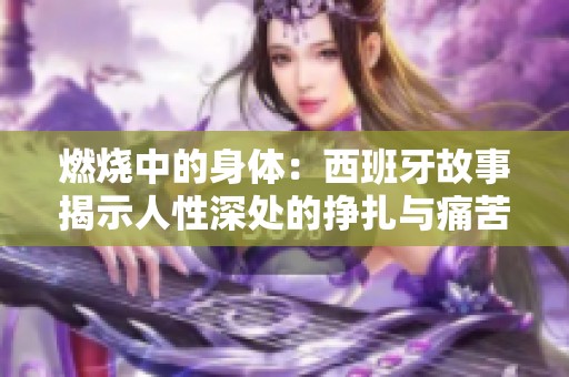 燃烧中的身体：西班牙故事揭示人性深处的挣扎与痛苦