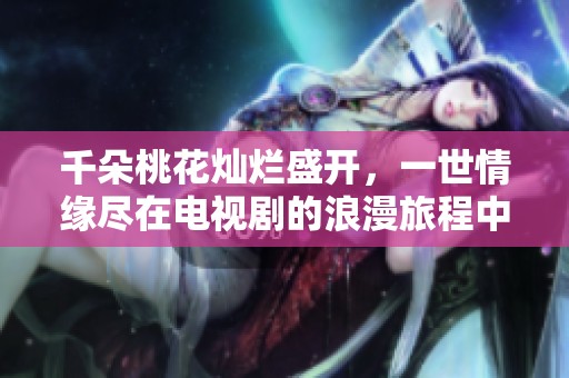 千朵桃花灿烂盛开，一世情缘尽在电视剧的浪漫旅程中