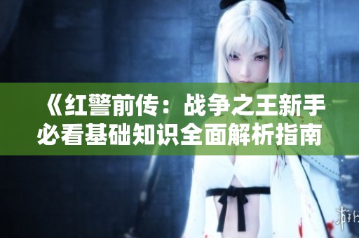 《红警前传：战争之王新手必看基础知识全面解析指南》