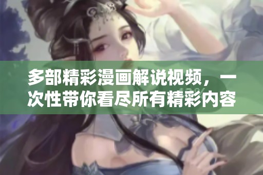 多部精彩漫画解说视频，一次性带你看尽所有精彩内容