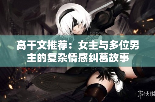高干文推荐：女主与多位男主的复杂情感纠葛故事