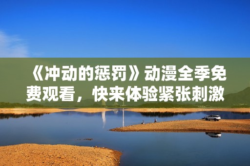 《冲动的惩罚》动漫全季免费观看，快来体验紧张刺激的剧情！