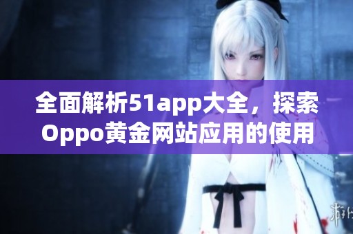 全面解析51app大全，探索Oppo黄金网站应用的使用秘笈