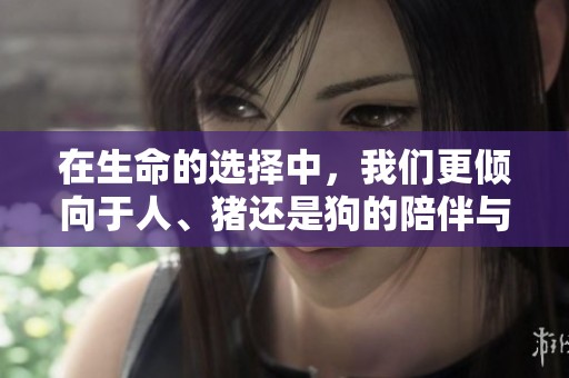 在生命的选择中，我们更倾向于人、猪还是狗的陪伴与情感