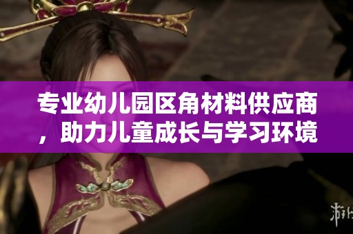 专业幼儿园区角材料供应商，助力儿童成长与学习环境创造